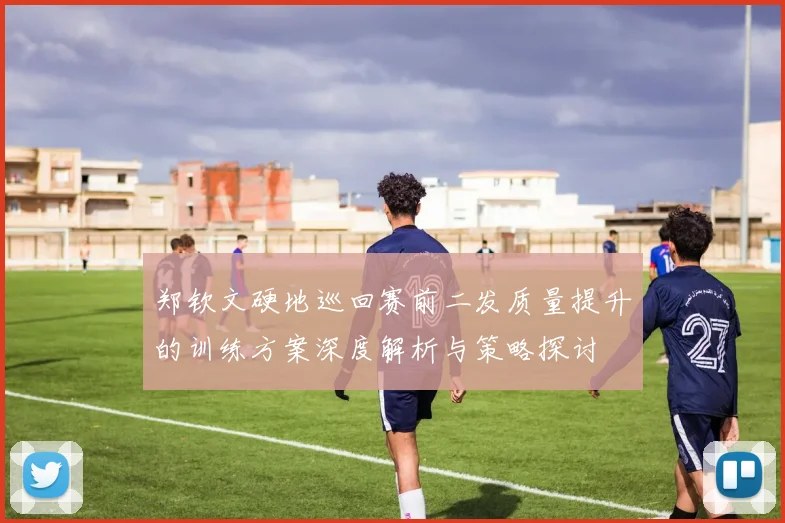 郑钦文硬地巡回赛前二发质量提升的训练方案深度解析与策略探讨